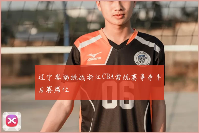 辽宁客场挑战浙江CBA常规赛争夺季后赛席位