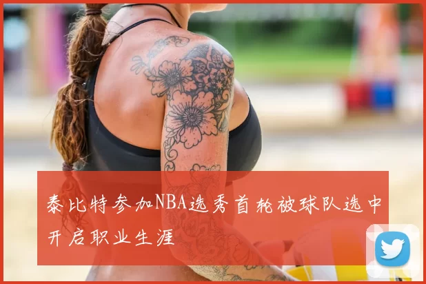 泰比特参加NBA选秀首轮被球队选中开启职业生涯
