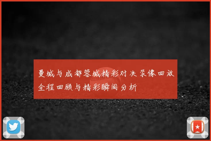 曼城与成都蓉城精彩对决录像回放全程回顾与精彩瞬间分析