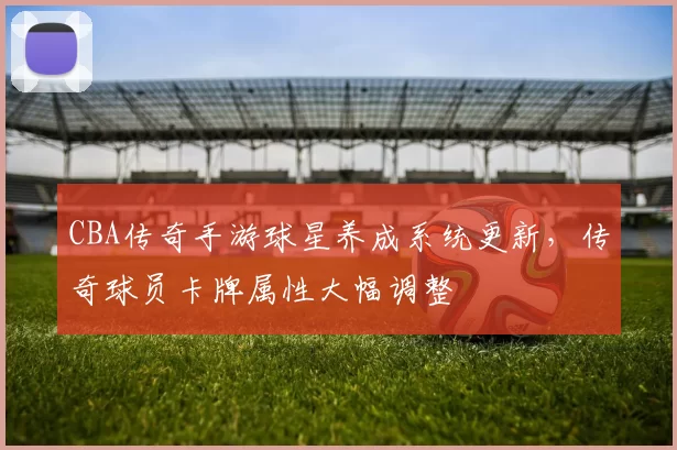 CBA传奇手游球星养成系统更新，传奇球员卡牌属性大幅调整