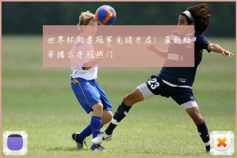 世界杯彩票冠军竞猜开启:最新赔率揭示夺冠热门