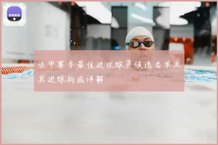 法甲赛季最佳进攻球员候选名单及其进球构成详解