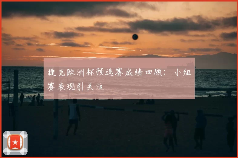 捷克欧洲杯预选赛成绩回顾:小组赛表现引关注